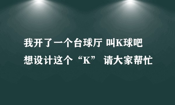 我开了一个台球厅 叫K球吧 想设计这个“K” 请大家帮忙