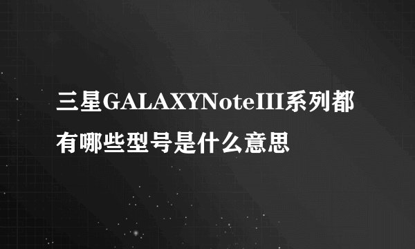 三星GALAXYNoteIII系列都有哪些型号是什么意思