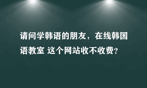 请问学韩语的朋友，在线韩国语教室 这个网站收不收费？