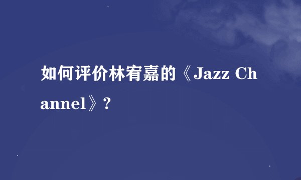 如何评价林宥嘉的《Jazz Channel》?
