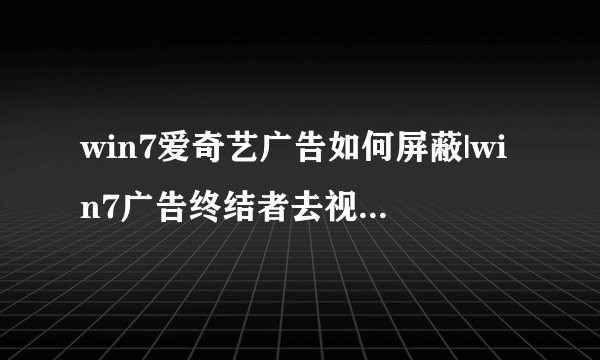 win7爱奇艺广告如何屏蔽|win7广告终结者去视频广告的方法
