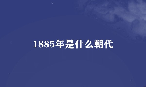 1885年是什么朝代