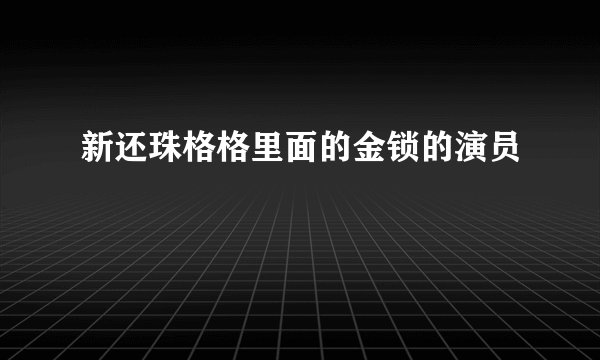 新还珠格格里面的金锁的演员