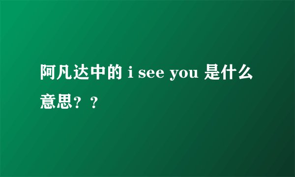 阿凡达中的 i see you 是什么意思？？
