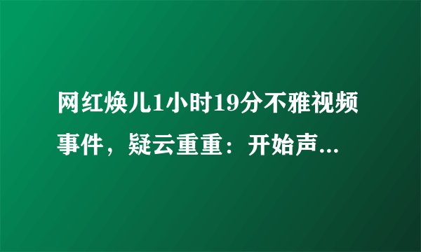 网红焕儿1小时19分不雅视频事件，疑云重重：开始声称男友手机被黑，后来说是AI换脸