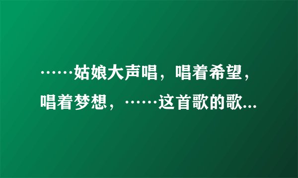 ……姑娘大声唱，唱着希望，唱着梦想，……这首歌的歌名叫什么