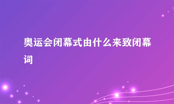 奥运会闭幕式由什么来致闭幕词