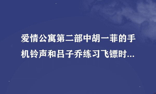 爱情公寓第二部中胡一菲的手机铃声和吕子乔练习飞镖时的背景乐名字各是什么？