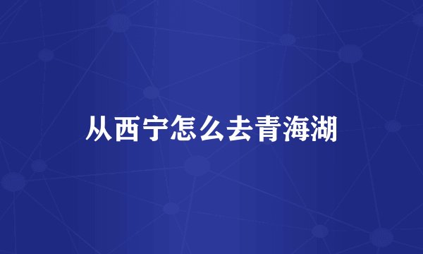 从西宁怎么去青海湖