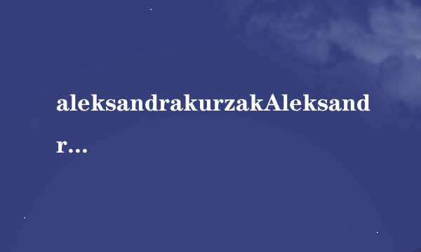 aleksandrakurzakAleksandraKinskaj简介