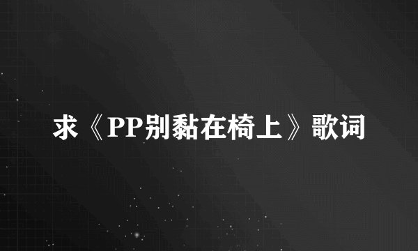 求《PP别黏在椅上》歌词