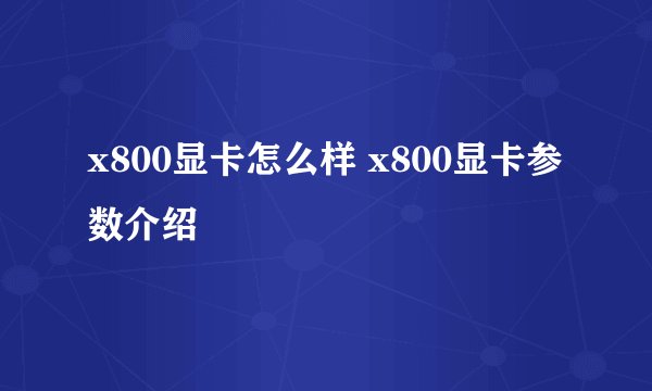 x800显卡怎么样 x800显卡参数介绍