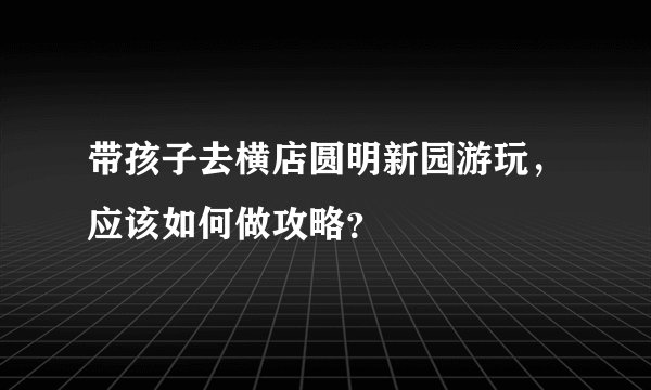 带孩子去横店圆明新园游玩，应该如何做攻略？