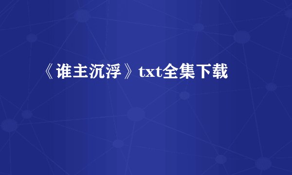 《谁主沉浮》txt全集下载