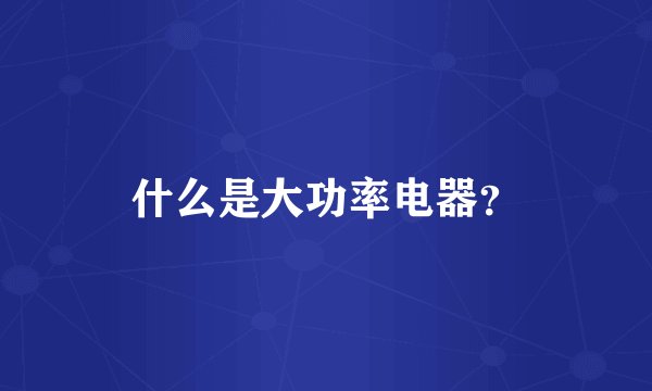 什么是大功率电器？