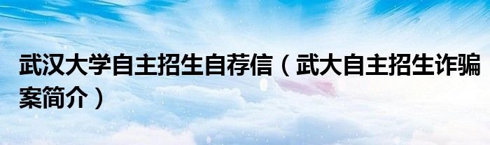武汉大学自主招生自荐信武大自主招生诈骗案简介