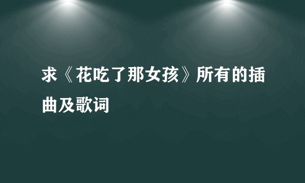 求《花吃了那女孩》所有的插曲及歌词