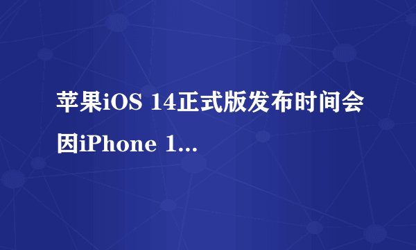 苹果iOS 14正式版发布时间会因iPhone 12延期而推迟吗？
