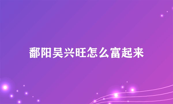 鄱阳吴兴旺怎么富起来