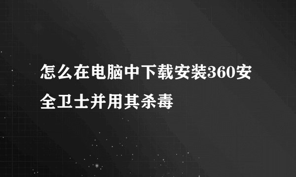 怎么在电脑中下载安装360安全卫士并用其杀毒