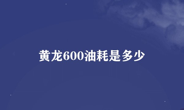 黄龙600油耗是多少