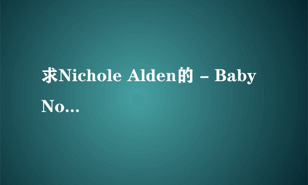 求Nichole Alden的 - Baby Now中文歌词