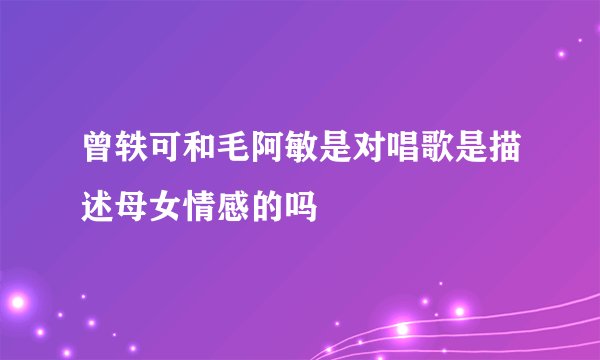 曾轶可和毛阿敏是对唱歌是描述母女情感的吗