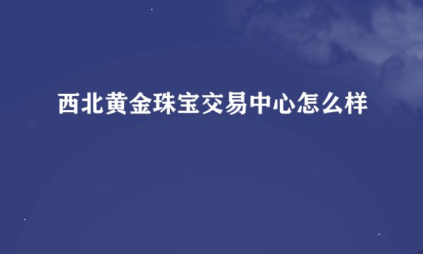 西北黄金珠宝交易中心怎么样