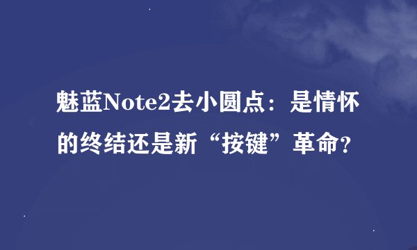 魅蓝Note2去小圆点：是情怀的终结还是新“按键”革命？