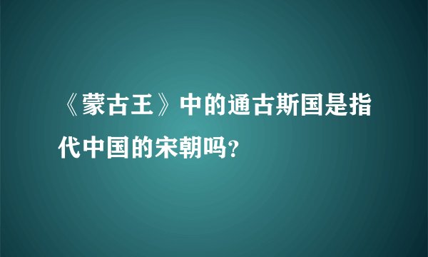 《蒙古王》中的通古斯国是指代中国的宋朝吗？