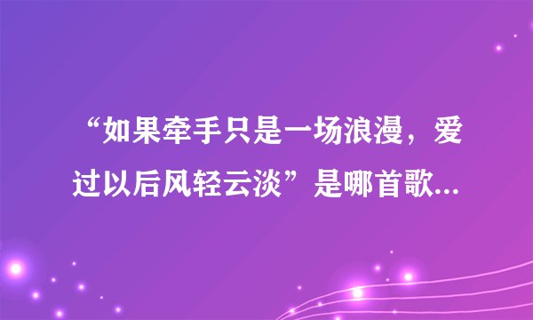 “如果牵手只是一场浪漫，爱过以后风轻云淡”是哪首歌中的歌词，谁唱的？