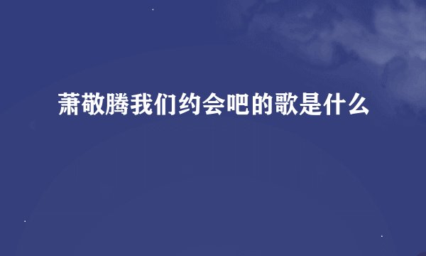 萧敬腾我们约会吧的歌是什么