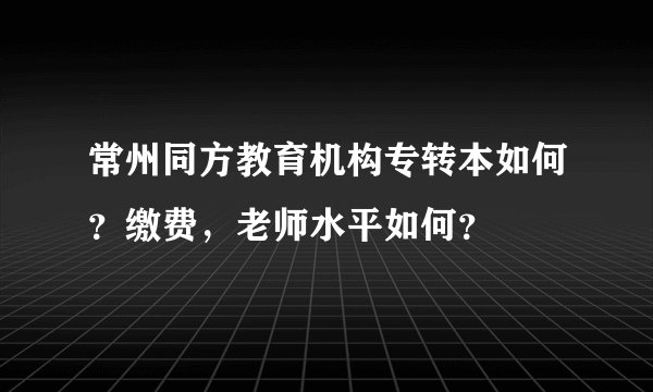 常州同方教育机构专转本如何？缴费，老师水平如何？