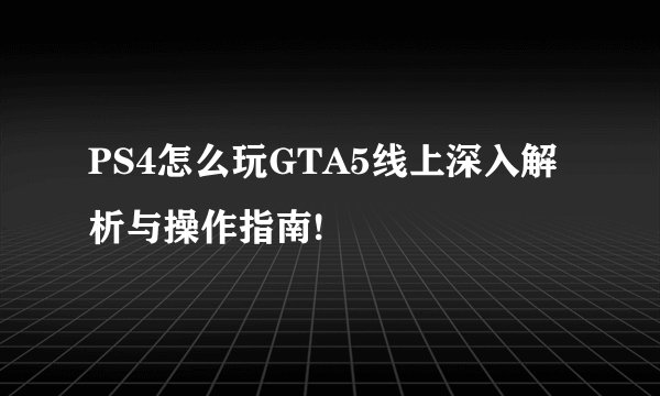 PS4怎么玩GTA5线上深入解析与操作指南!