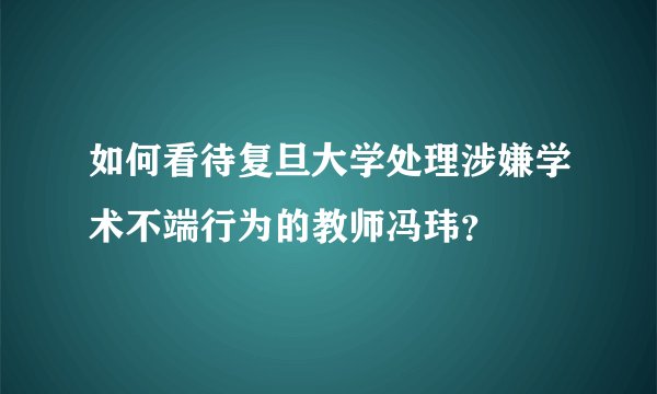 如何看待复旦大学处理涉嫌学术不端行为的教师冯玮？