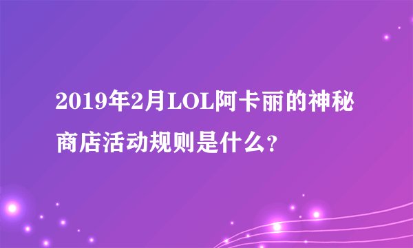 2019年2月LOL阿卡丽的神秘商店活动规则是什么？
