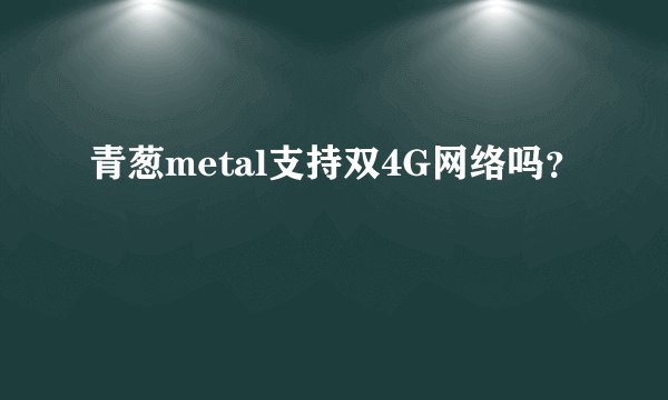 青葱metal支持双4G网络吗？
