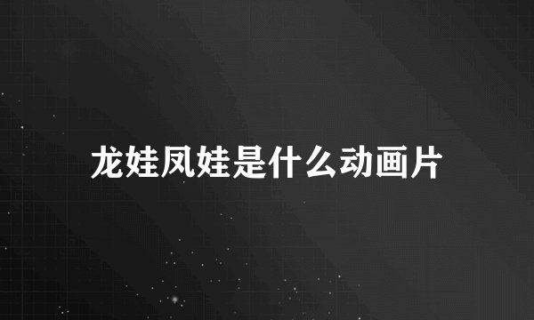 龙娃凤娃是什么动画片