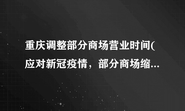 重庆调整部分商场营业时间(应对新冠疫情，部分商场缩短营业时间)