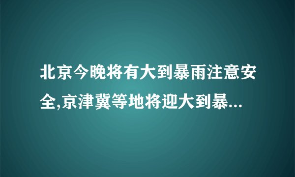 北京今晚将有大到暴雨注意安全,京津冀等地将迎大到暴雨！暴雨过后，气温是否会转凉？