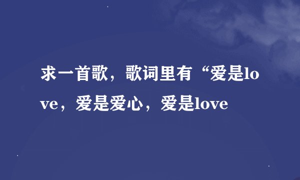 求一首歌，歌词里有“爱是love，爱是爱心，爱是love