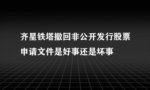 齐星铁塔撤回非公开发行股票申请文件是好事还是坏事