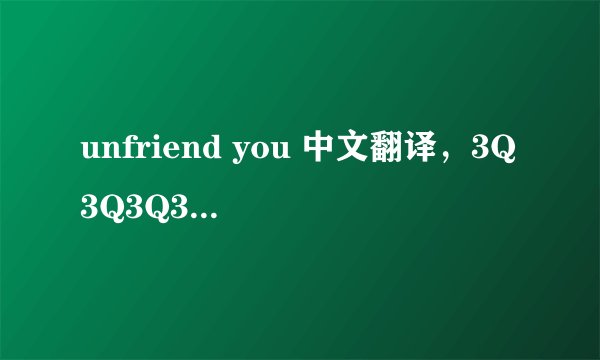 unfriend you 中文翻译，3Q3Q3Q3Q3Q3Q,~~