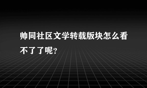 帅同社区文学转载版块怎么看不了了呢？
