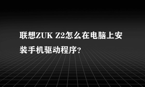 联想ZUK Z2怎么在电脑上安装手机驱动程序？