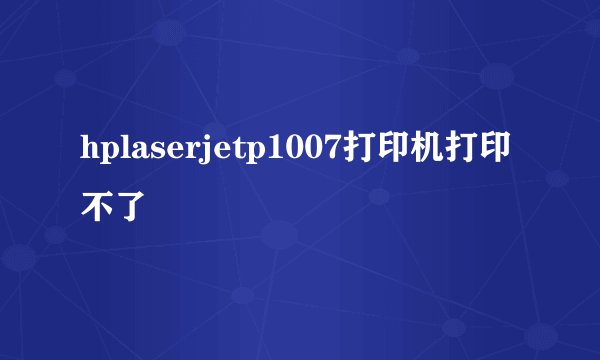 hplaserjetp1007打印机打印不了