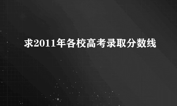 求2011年各校高考录取分数线