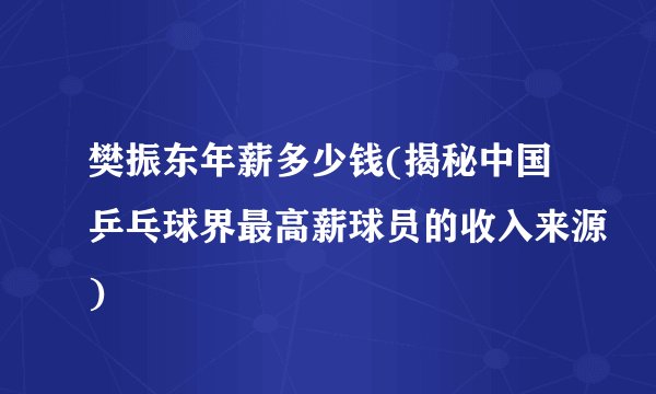 樊振东年薪多少钱(揭秘中国乒乓球界最高薪球员的收入来源)