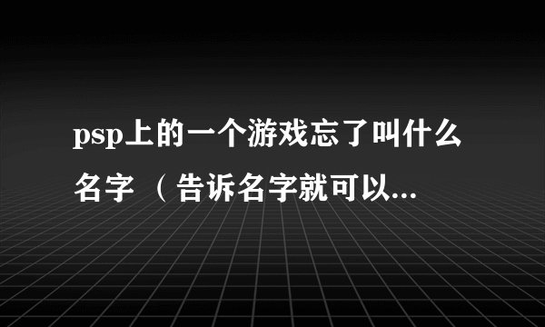psp上的一个游戏忘了叫什么名字 （告诉名字就可以了谢谢）