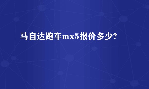 马自达跑车mx5报价多少?